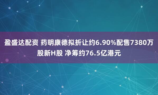 盈盛达配资 药明康德拟折让约6.90%配售7380万股新H股 净筹约76.5亿港元