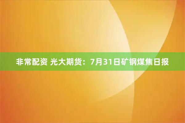 非常配资 光大期货：7月31日矿钢煤焦日报