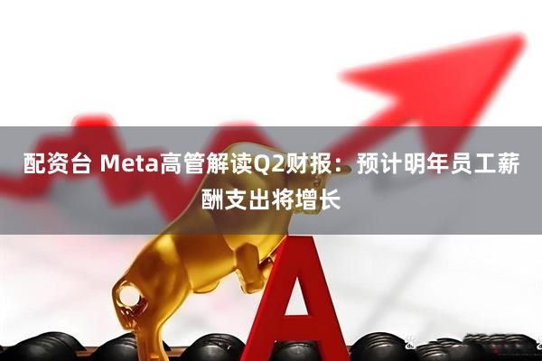 配资台 Meta高管解读Q2财报：预计明年员工薪酬支出将增长
