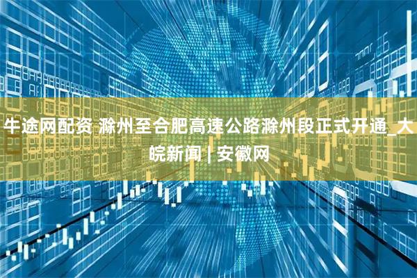 牛途网配资 滁州至合肥高速公路滁州段正式开通_大皖新闻 | 安徽网