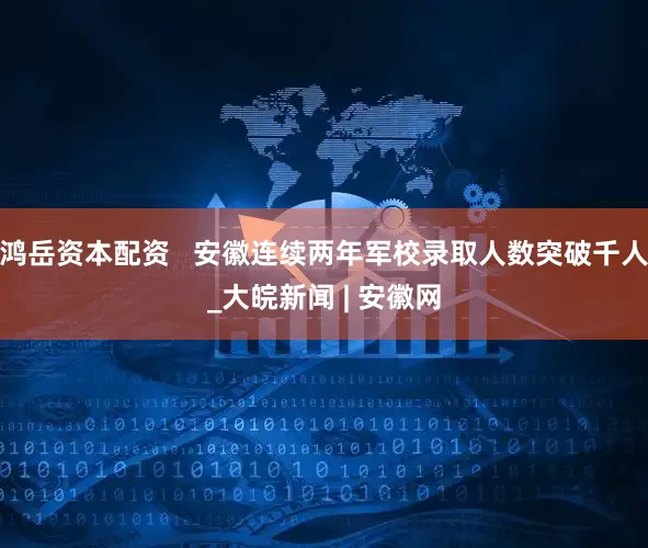 鸿岳资本配资   安徽连续两年军校录取人数突破千人_大皖新闻 | 安徽网