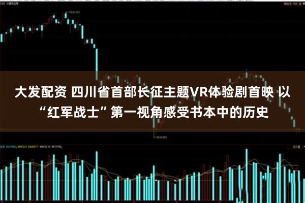 大发配资 四川省首部长征主题VR体验剧首映 以“红军战士”第一视角感受书本中的历史