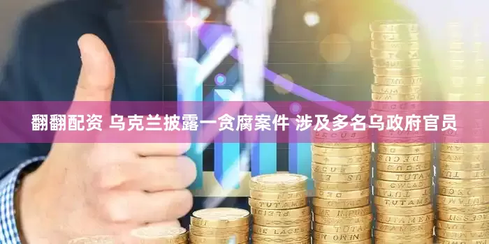 翻翻配资 乌克兰披露一贪腐案件 涉及多名乌政府官员