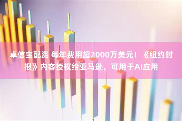卓信宝配资 每年费用超2000万美元！《纽约时报》内容授权给亚马逊，可用于AI应用