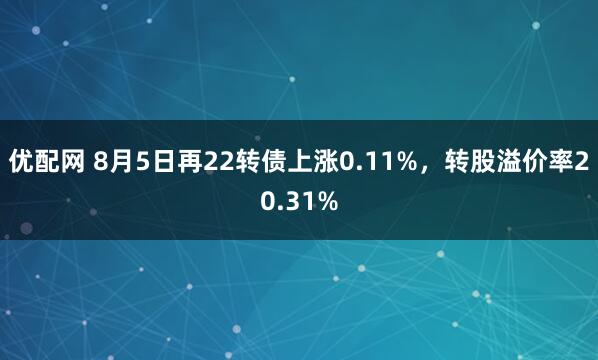 优配网 8月5日再22转债上涨0.11%，转股溢价率20.31%