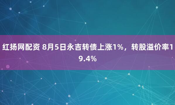 红扬网配资 8月5日永吉转债上涨1%，转股溢价率19.4%