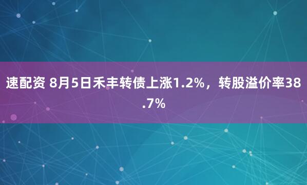速配资 8月5日禾丰转债上涨1.2%，转股溢价率38.7%