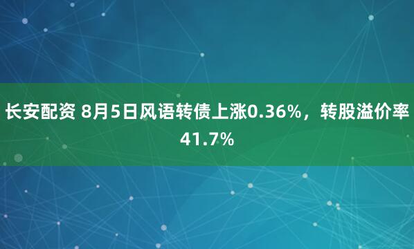 长安配资 8月5日风语转债上涨0.36%，转股溢价率41.7%