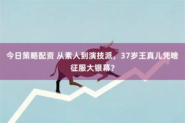 今日策略配资 从素人到演技派，37岁王真儿凭啥征服大银幕？
