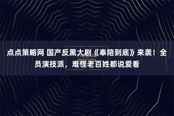 点点策略网 国产反黑大剧《奉陪到底》来袭！全员演技派，难怪老百姓都说爱看