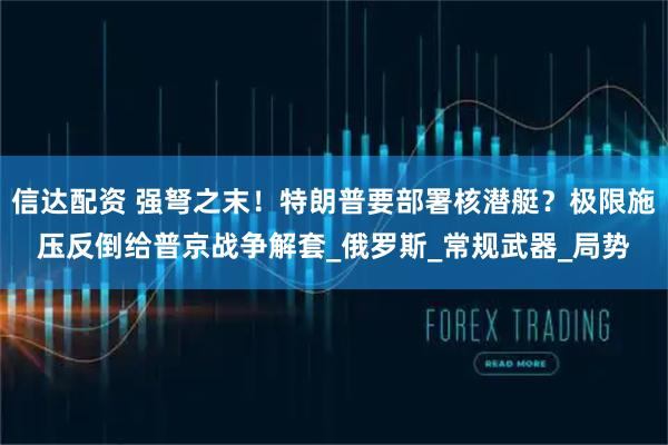 信达配资 强弩之末！特朗普要部署核潜艇？极限施压反倒给普京战争解套_俄罗斯_常规武器_局势