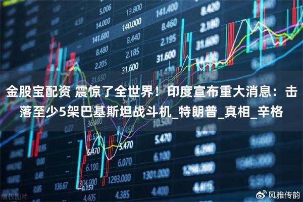 金股宝配资 震惊了全世界！印度宣布重大消息：击落至少5架巴基斯坦战斗机_特朗普_真相_辛格
