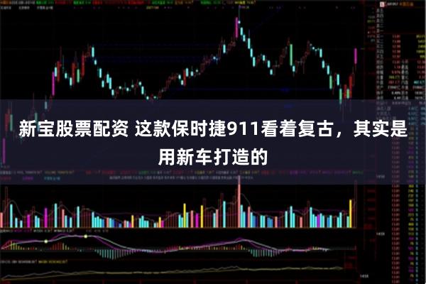 新宝股票配资 这款保时捷911看着复古，其实是用新车打造的