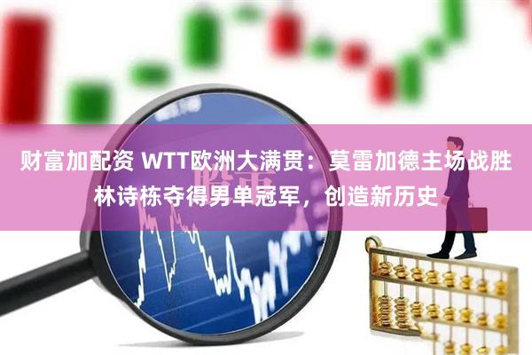 财富加配资 WTT欧洲大满贯：莫雷加德主场战胜林诗栋夺得男单冠军，创造新历史