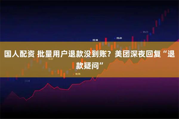 国人配资 批量用户退款没到账？美团深夜回复“退款疑问”