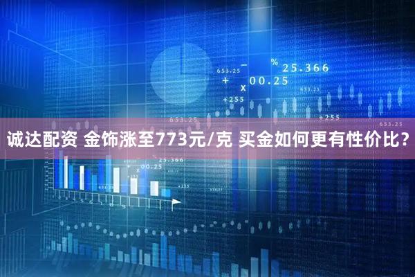 诚达配资 金饰涨至773元/克 买金如何更有性价比？