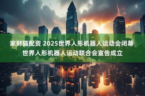 家财猫配资 2025世界人形机器人运动会闭幕 世界人形机器人运动联合会宣告成立