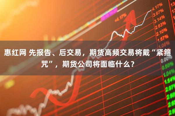 惠红网 先报告、后交易，期货高频交易将戴“紧箍咒”，期货公司将面临什么？