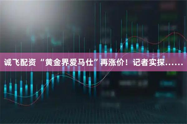 诚飞配资 “黄金界爱马仕”再涨价！记者实探……