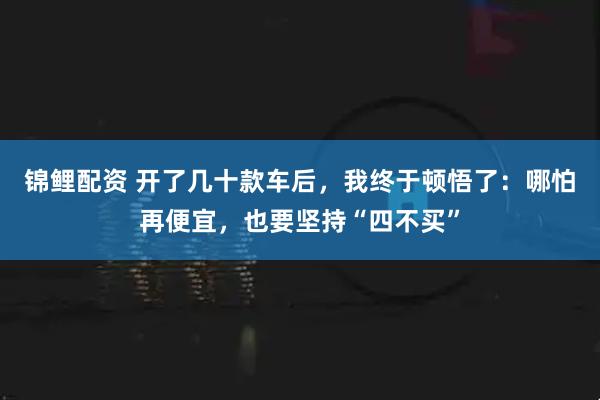 锦鲤配资 开了几十款车后，我终于顿悟了：哪怕再便宜，也要坚持“四不买”