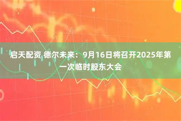 启天配资 德尔未来：9月16日将召开2025年第一次临时股东大会