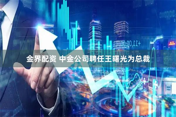 金界配资 中金公司聘任王曙光为总裁