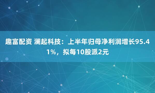 趣富配资 澜起科技：上半年归母净利润增长95.41%，拟每10股派2元