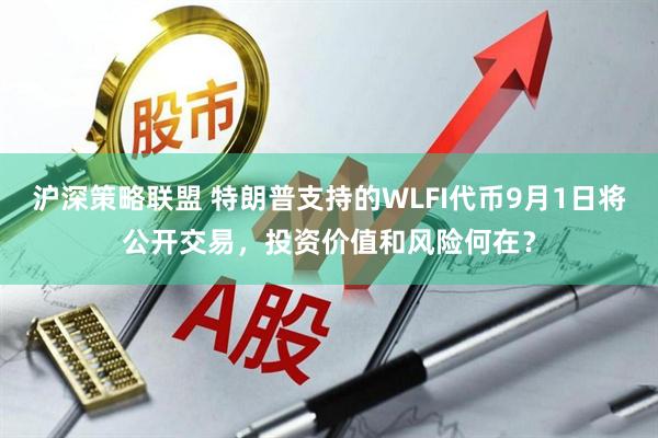 沪深策略联盟 特朗普支持的WLFI代币9月1日将公开交易，投资价值和风险何在？