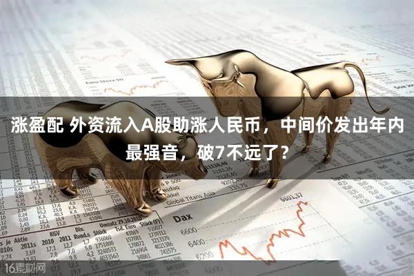 涨盈配 外资流入A股助涨人民币，中间价发出年内最强音，破7不远了？
