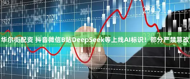 华尔街配资 抖音微信B站DeepSeek等上线AI标识！部分严禁篡改