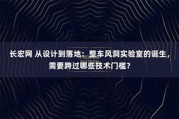 长宏网 从设计到落地：整车风洞实验室的诞生，需要跨过哪些技术门槛？
