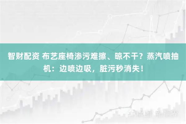 智财配资 布艺座椅渗污难擦、晾不干？蒸汽喷抽机：边喷边吸，脏污秒消失！