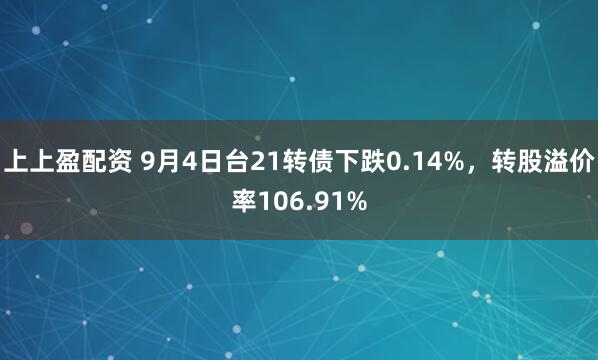 上上盈配资 9月4日台21转债下跌0.14%，转股溢价率106.91%