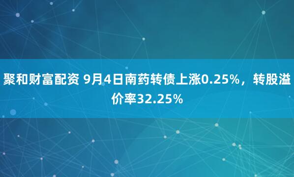 聚和财富配资 9月4日南药转债上涨0.25%，转股溢价率32.25%