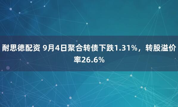 耐思徳配资 9月4日聚合转债下跌1.31%，转股溢价率26.6%