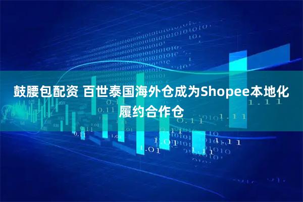 鼓腰包配资 百世泰国海外仓成为Shopee本地化履约合作仓