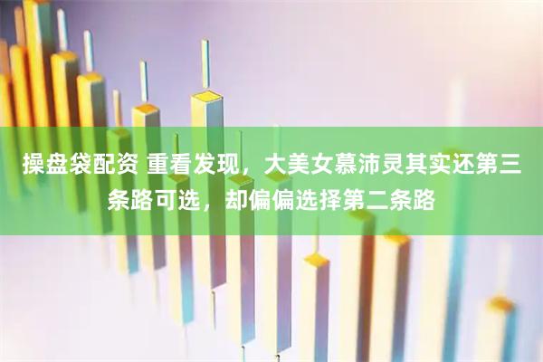 操盘袋配资 重看发现，大美女慕沛灵其实还第三条路可选，却偏偏选择第二条路