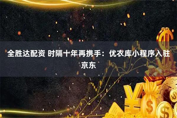全胜达配资 时隔十年再携手：优衣库小程序入驻京东