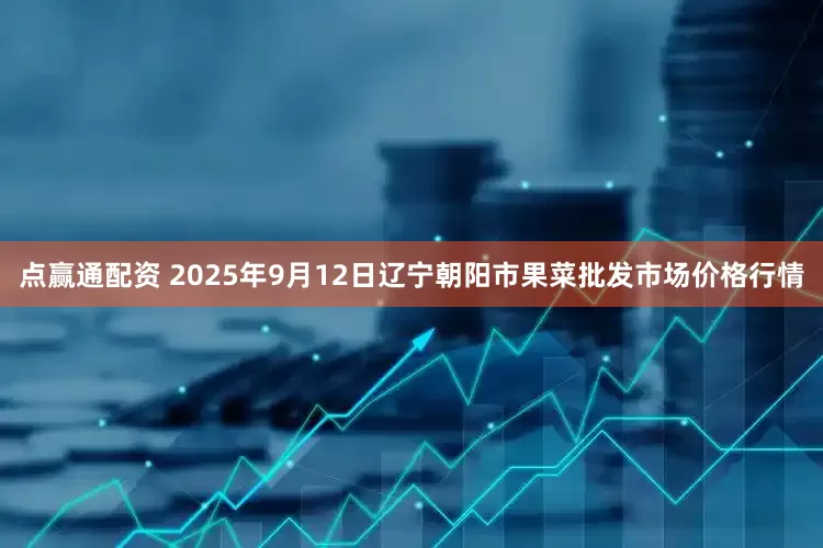 点赢通配资 2025年9月12日辽宁朝阳市果菜批发市场价格行情