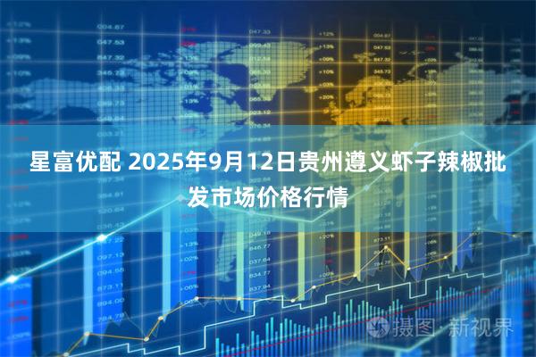 星富优配 2025年9月12日贵州遵义虾子辣椒批发市场价格行情