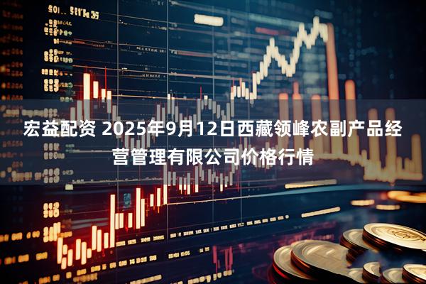 宏益配资 2025年9月12日西藏领峰农副产品经营管理有限公司价格行情