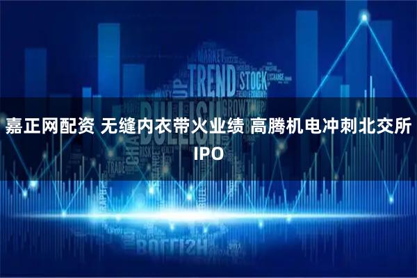 嘉正网配资 无缝内衣带火业绩 高腾机电冲刺北交所IPO