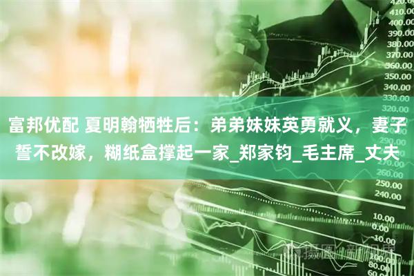 富邦优配 夏明翰牺牲后：弟弟妹妹英勇就义，妻子誓不改嫁，糊纸盒撑起一家_郑家钧_毛主席_丈夫