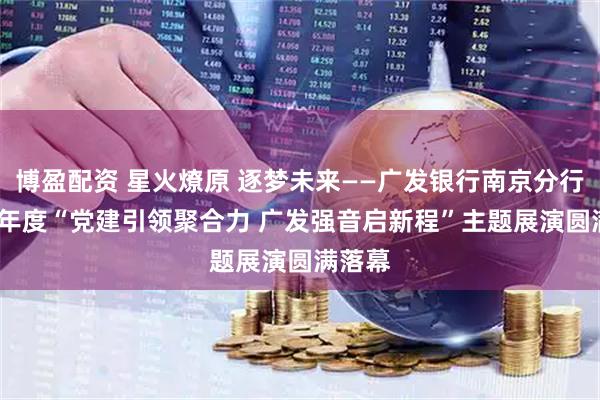 博盈配资 星火燎原 逐梦未来——广发银行南京分行2025年度“党建引领聚合力 广发强音启新程”主题展演圆满落幕