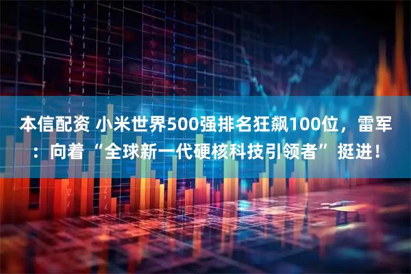本信配资 小米世界500强排名狂飙100位，雷军：向着 “全球新一代硬核科技引领者” 挺进！