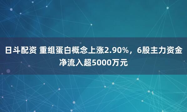 日斗配资 重组蛋白概念上涨2.90%，6股主力资金净流入超5000万元