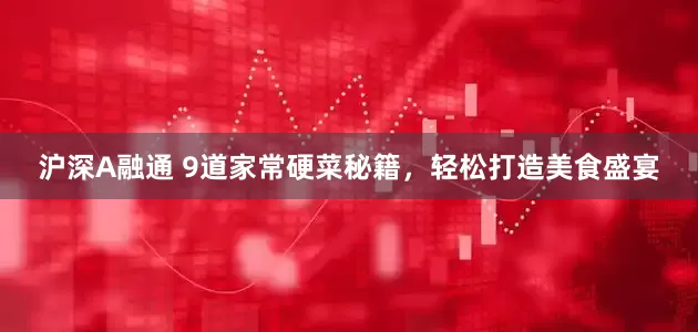 沪深A融通 9道家常硬菜秘籍，轻松打造美食盛宴