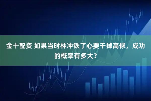 金十配资 如果当时林冲铁了心要干掉高俅，成功的概率有多大？