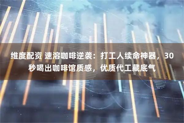 维度配资 速溶咖啡逆袭：打工人续命神器，30秒喝出咖啡馆质感，优质代工藏底气