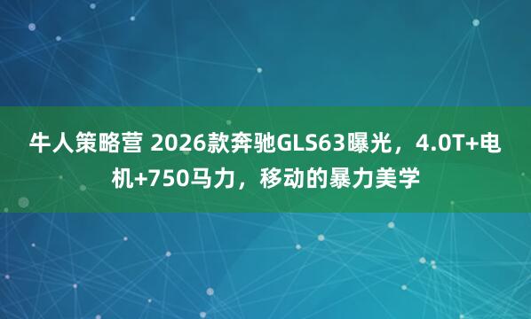牛人策略营 2026款奔驰GLS63曝光,4.0T+电机+750马力,移动的暴力美学